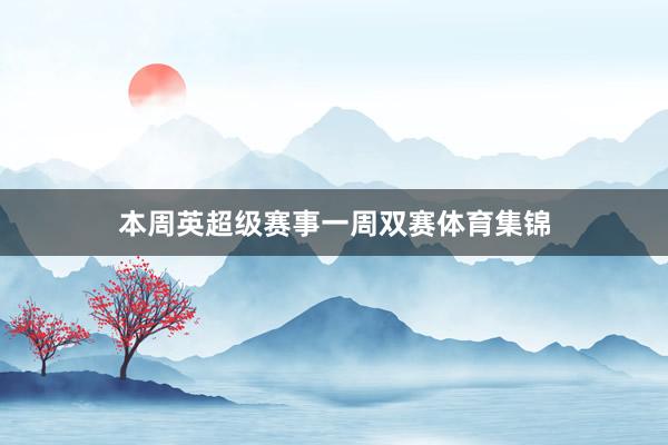 本周英超级赛事一周双赛体育集锦