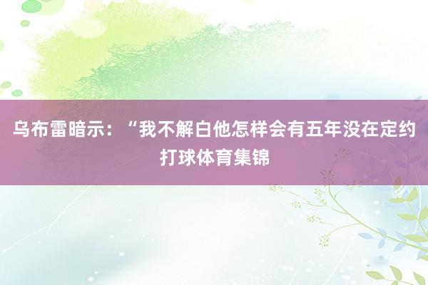 乌布雷暗示：“我不解白他怎样会有五年没在定约打球体育集锦