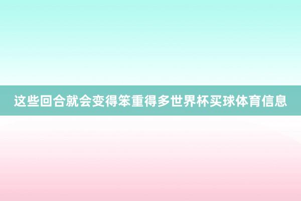 这些回合就会变得笨重得多世界杯买球体育信息