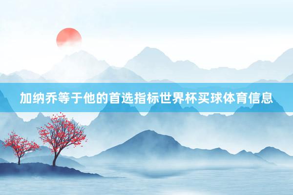 加纳乔等于他的首选指标世界杯买球体育信息