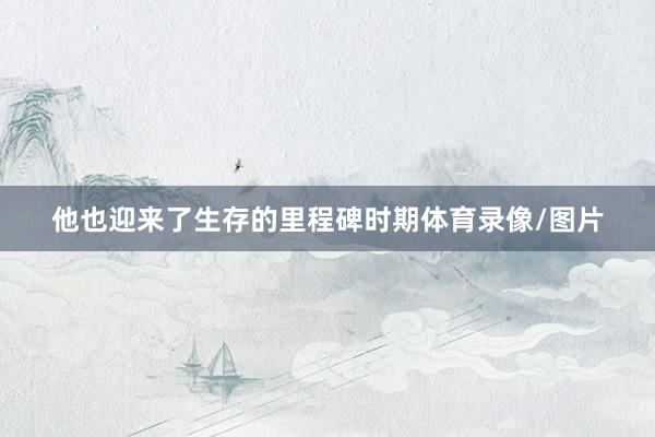 他也迎来了生存的里程碑时期体育录像/图片