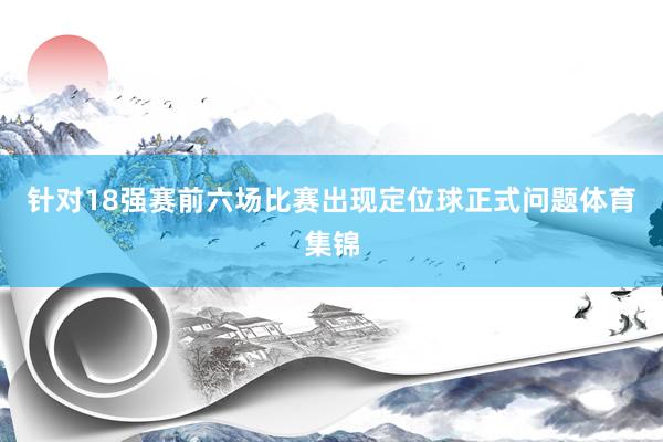 针对18强赛前六场比赛出现定位球正式问题体育集锦