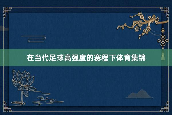 在当代足球高强度的赛程下体育集锦