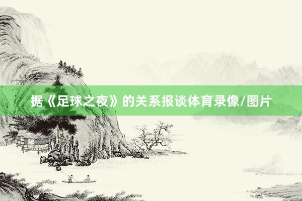据《足球之夜》的关系报谈体育录像/图片