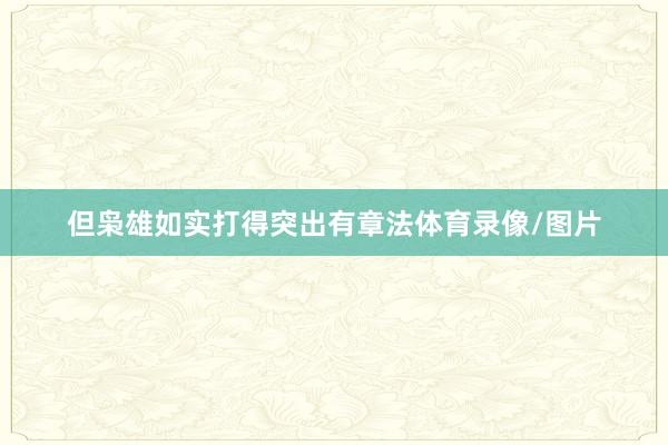 但枭雄如实打得突出有章法体育录像/图片