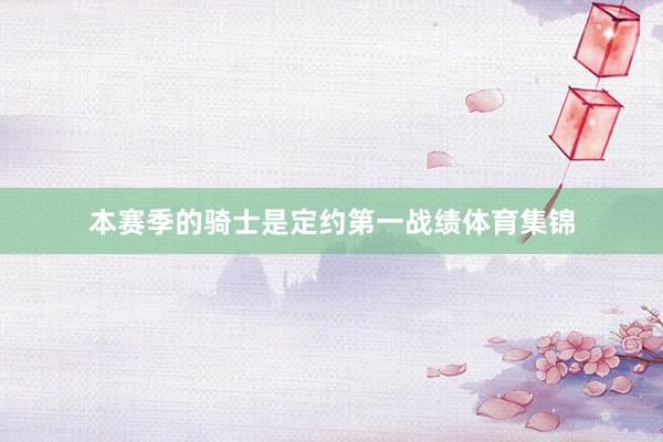本赛季的骑士是定约第一战绩体育集锦