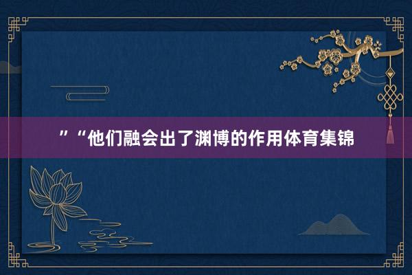 ”“他们融会出了渊博的作用体育集锦