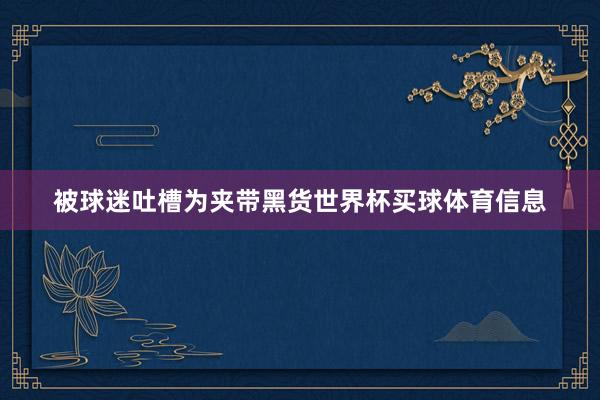 被球迷吐槽为夹带黑货世界杯买球体育信息