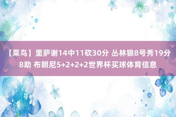 【菜鸟】里萨谢14中11砍30分 丛林狼8号秀19分8助 布朗尼5+2+2+2世界杯买球体育信息