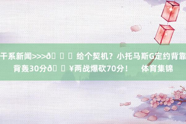 干系新闻>>>👀给个契机？小托马斯G定约背靠背轰30分🔥两战爆砍70分！    体育集锦