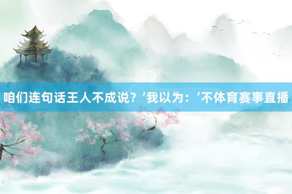 咱们连句话王人不成说？’我以为：‘不体育赛事直播