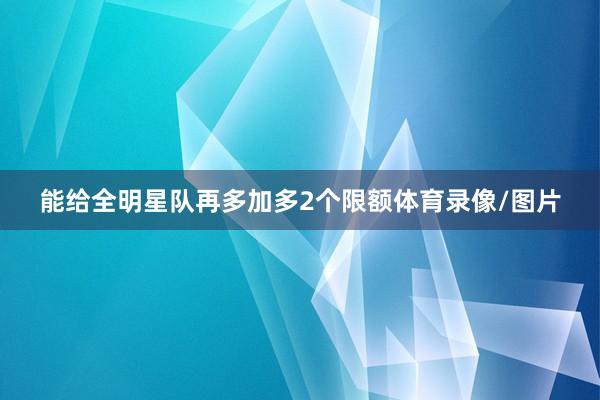能给全明星队再多加多2个限额体育录像/图片