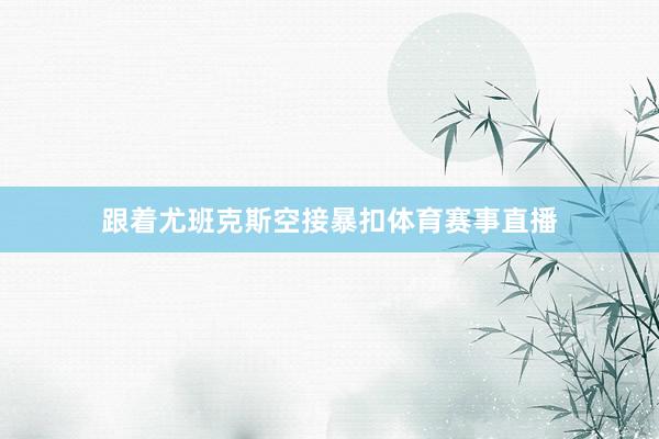 跟着尤班克斯空接暴扣体育赛事直播