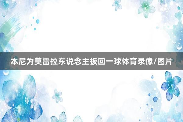 本尼为莫雷拉东说念主扳回一球体育录像/图片