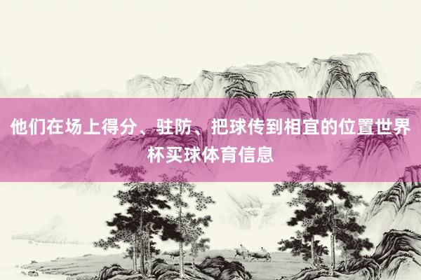 他们在场上得分、驻防、把球传到相宜的位置世界杯买球体育信息