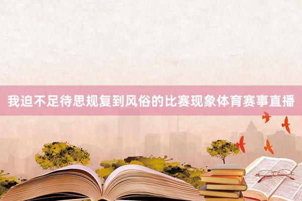 我迫不足待思规复到风俗的比赛现象体育赛事直播