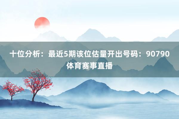 十位分析：最近5期该位估量开出号码：90790体育赛事直播