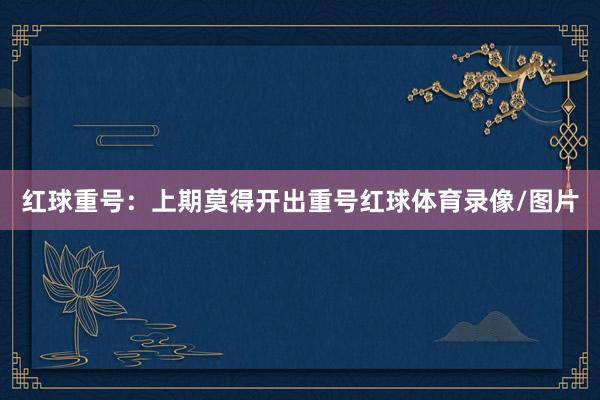 红球重号：上期莫得开出重号红球体育录像/图片