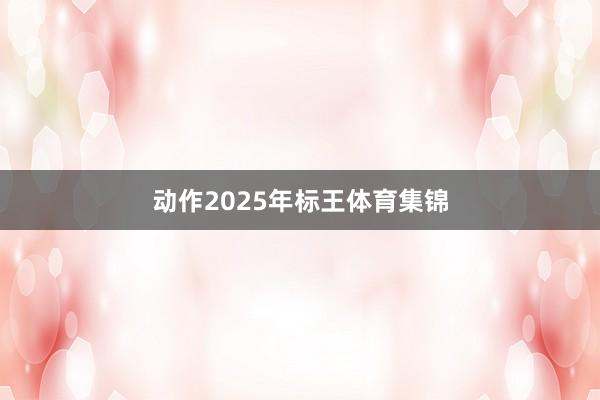 动作2025年标王体育集锦