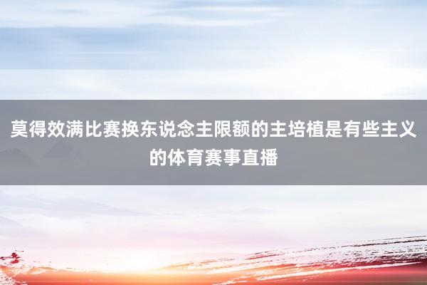 莫得效满比赛换东说念主限额的主培植是有些主义的体育赛事直播