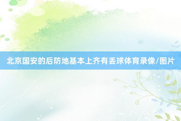 北京国安的后防地基本上齐有丢球体育录像/图片