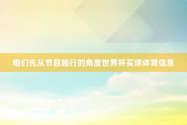 咱们先从节目施行的角度世界杯买球体育信息