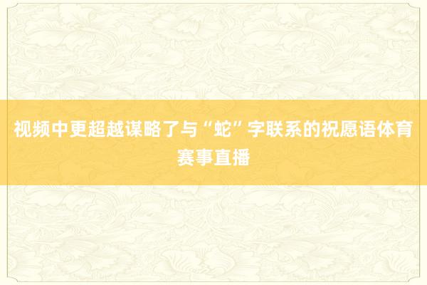 视频中更超越谋略了与“蛇”字联系的祝愿语体育赛事直播