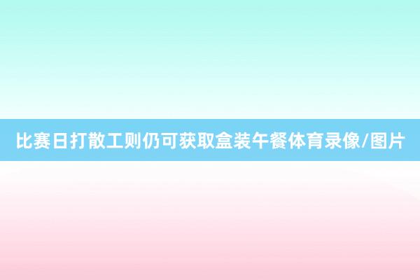 比赛日打散工则仍可获取盒装午餐体育录像/图片