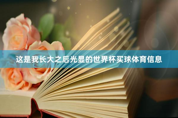 这是我长大之后光显的世界杯买球体育信息