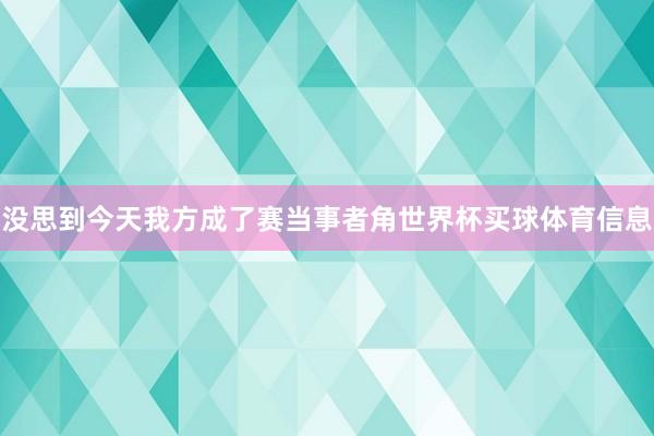没思到今天我方成了赛当事者角世界杯买球体育信息