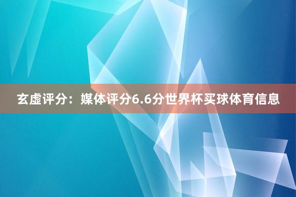 玄虚评分：媒体评分6.6分世界杯买球体育信息