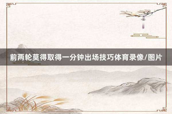 前两轮莫得取得一分钟出场技巧体育录像/图片