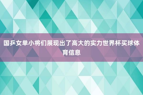 国乒女单小将们展现出了高大的实力世界杯买球体育信息