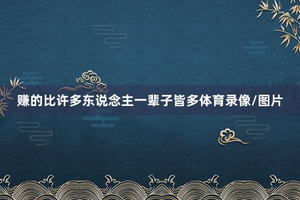 赚的比许多东说念主一辈子皆多体育录像/图片