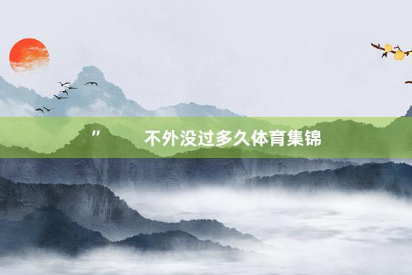 ” 不外没过多久体育集锦