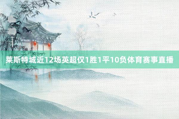 莱斯特城近12场英超仅1胜1平10负体育赛事直播