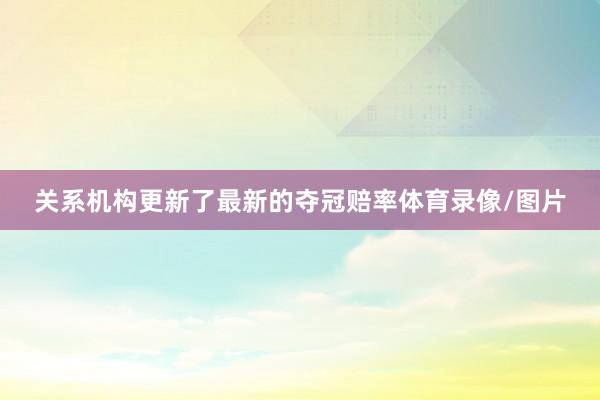 关系机构更新了最新的夺冠赔率体育录像/图片