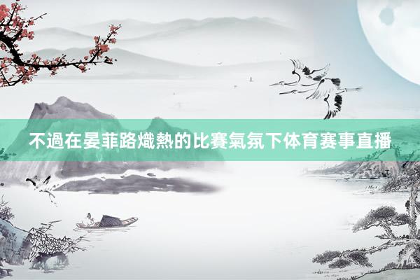 不過在晏菲路熾熱的比賽氣氛下体育赛事直播