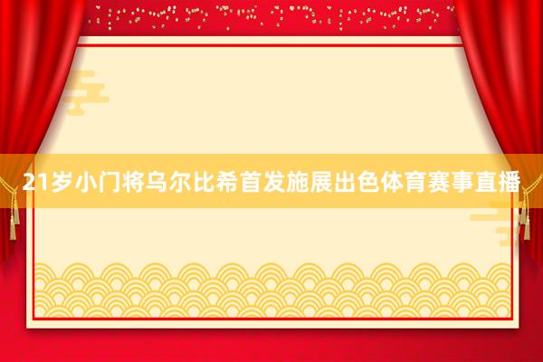 21岁小门将乌尔比希首发施展出色体育赛事直播