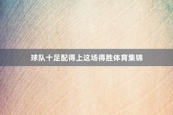 球队十足配得上这场得胜体育集锦