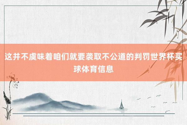 这并不虞味着咱们就要袭取不公道的判罚世界杯买球体育信息