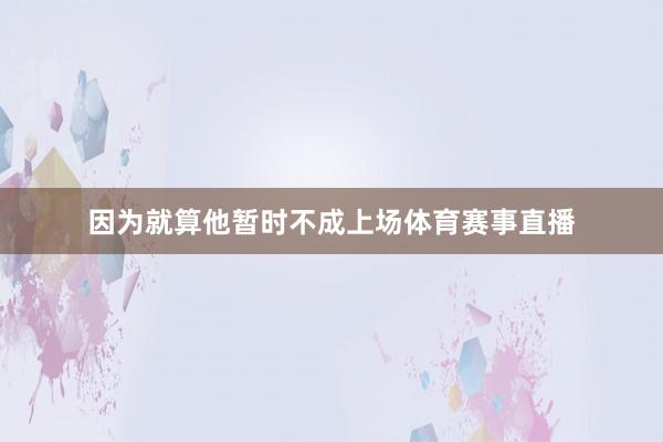 因为就算他暂时不成上场体育赛事直播