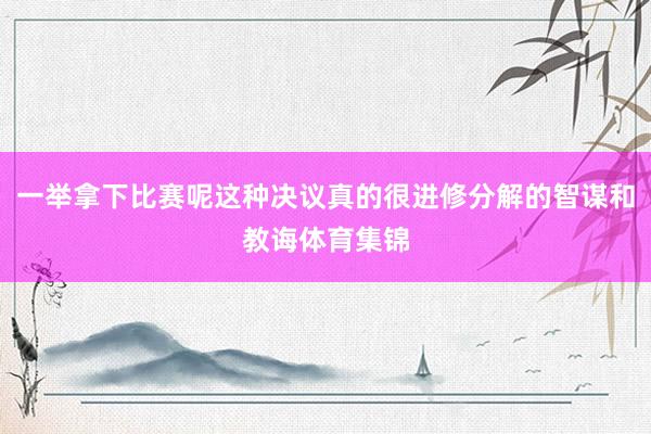 一举拿下比赛呢这种决议真的很进修分解的智谋和教诲体育集锦