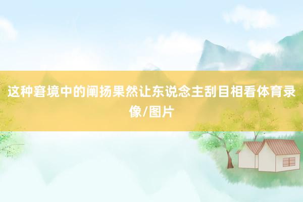 这种窘境中的阐扬果然让东说念主刮目相看体育录像/图片