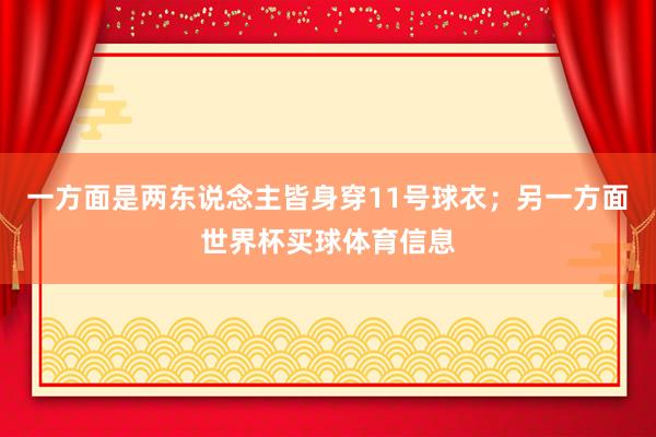 一方面是两东说念主皆身穿11号球衣；另一方面世界杯买球体育信息