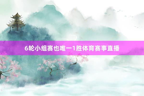 6轮小组赛也唯一1胜体育赛事直播