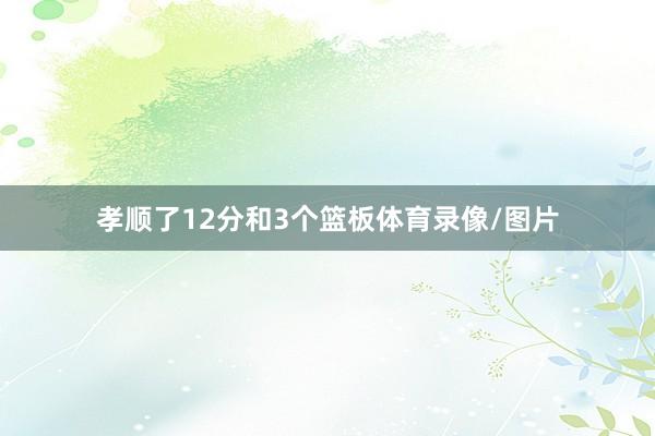 孝顺了12分和3个篮板体育录像/图片