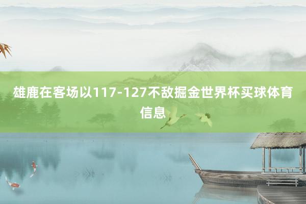 雄鹿在客场以117-127不敌掘金世界杯买球体育信息
