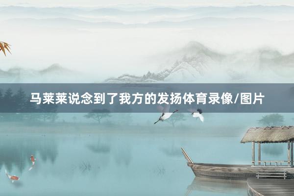 马莱莱说念到了我方的发扬体育录像/图片