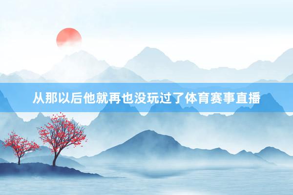 从那以后他就再也没玩过了体育赛事直播